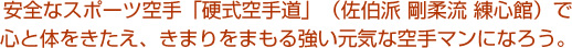 安全なスポーツ空手「硬式空手道」（佐伯派 剛柔流 練心館）で心と体をきたえ、きまりをまもる強い元気な空手マンになろう。